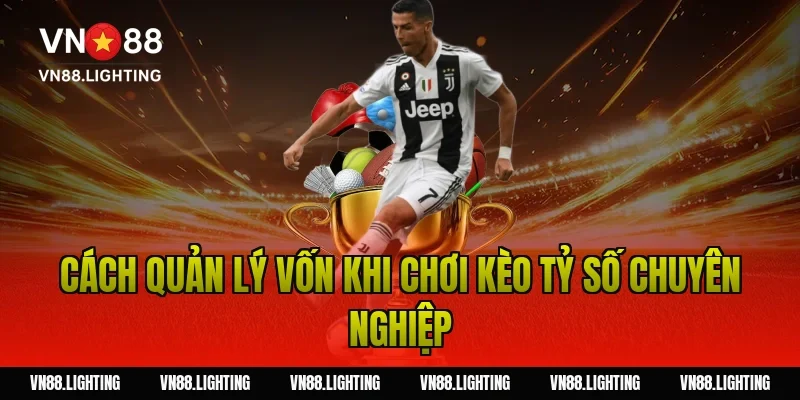 Cách quản lý vốn khi chơi kèo tỷ số chuyên nghiệp