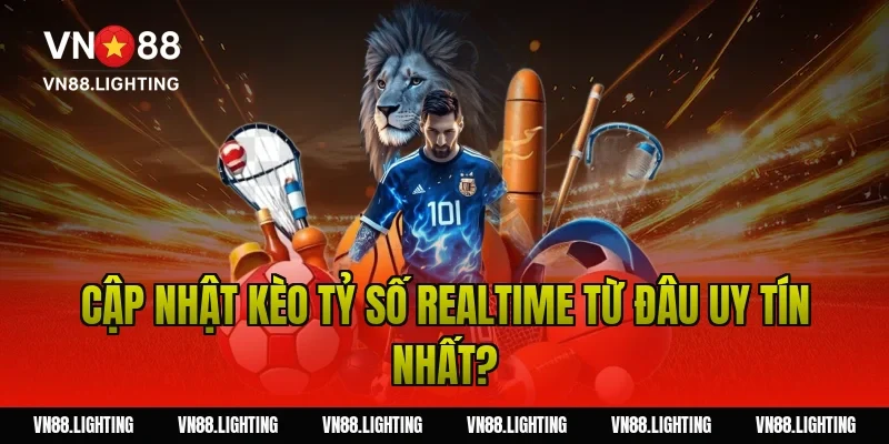 Cập nhật kèo tỷ số realtime từ đâu uy tín nhất?