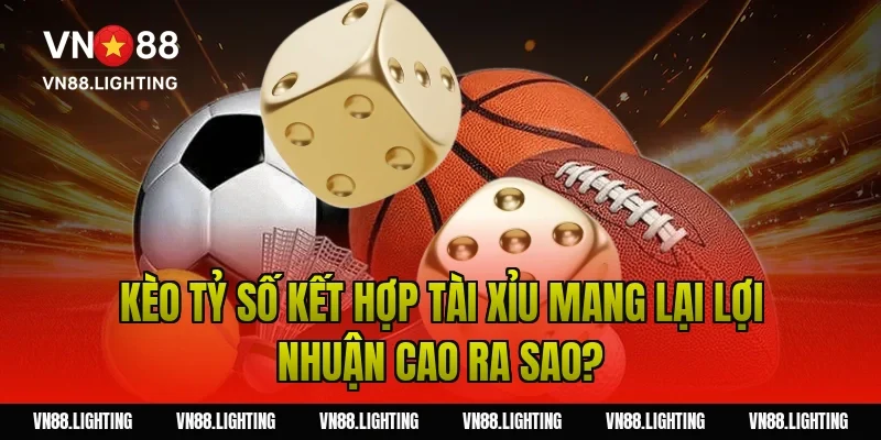 Kèo tỷ số kết hợp tài xỉu mang lại lợi nhuận cao ra sao?