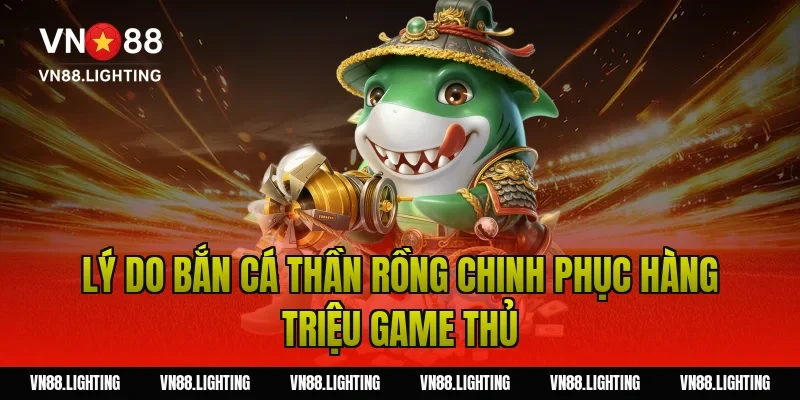 Lý do bắn cá thần rồng chinh phục hàng triệu game thủ