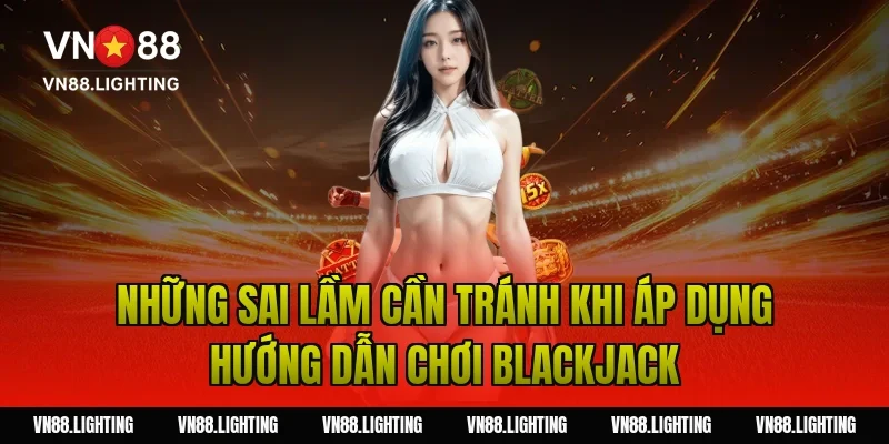 Những sai lầm cần tránh khi áp dụng hướng dẫn chơi blackjack