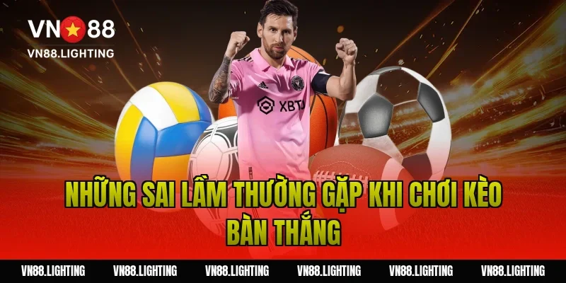 Những sai lầm thường gặp khi chơi kèo bàn thắng