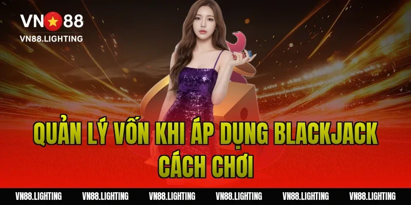 Quản lý vốn khi áp dụng blackjack cách chơi