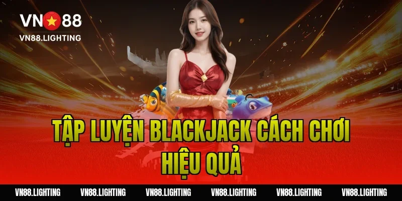 Tập luyện blackjack cách chơi hiệu quả