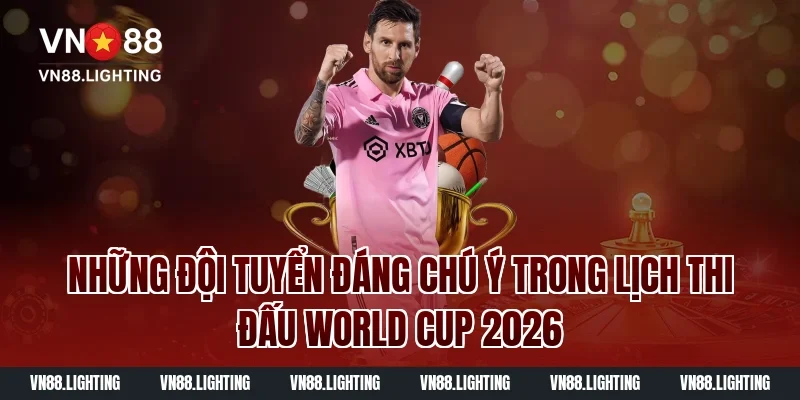 Những Đội Tuyển Đáng Chú Ý Trong Lịch Thi Đấu World Cup 2026